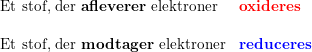 \small \begin{array}{lll} \textup{Et stof, der \textbf{afleverer} elektroner}&\textup{\textbf{{\color{Red} oxideres}}}\\\\ \textup{Et stof, der \textbf{modtager} elektroner}&\textup{\textbf{{\color{Blue} reduceres}}} \end{array}