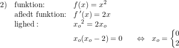 \small \begin{array}{lllcccl} 2)& \textup{funktion:}&f(x)=x^2\\ &\textup{afledt funktion:}&f{\, }'(x)=2x\\ &\textup{lighed}:&{x_o}^2=2x_o \\ &&x_o(x_o-2)=0&&\Leftrightarrow& x_o=\left\{\begin{matrix} 0\\2 \end{matrix}\right. \end{array}