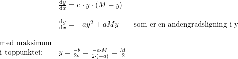 \small \begin{array}{llll} &\frac{\mathrm{d} y}{\mathrm{d} x}=a\cdot y\cdot (M-y)\\\\ &\frac{\mathrm{d} y}{\mathrm{d} x}=-ay^2+aMy&\textup{som er en andengradsligning i y}\\\\ \textup{med maksimum}\\ \textup{i toppunktet:}&y=\frac{-b}{2a}=\frac{-a\cdot M}{2\cdot (-a)}=\frac{M}{2} \end{array}