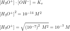 \small \begin{array}{llll} &\left [ H_3O^+ \right ]\cdot \left [ OH^- \right ]=K_v\\\\ &\left [ H_3O^+ \right ]^2=10^{-14}\; M^2\\\\ &\left [ H_3O^+ \right ]= \sqrt{\left (10^{-7} \right )^2\; M^2 }=10^{-7}\; M \end{array}