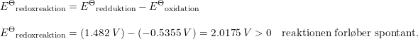 \small \begin{array}{llll} &{E^\Theta} _{\textup{redoxreaktion}}={E^\Theta} _{\textup{redduktion}}-{E^\Theta} _{\textup{oxidation}}\\\\ &{E^\Theta} _{\textup{redoxreaktion}}=\left ( 1.482\; V \right )- \left (-0.5355\; V \right )=2.0175\; V>0&\textup{reaktionen forl\o ber spontant.} \end{array}