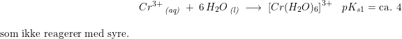 \small \begin{array}{llll} &Cr^{3+}\, _{\textit{(aq)}}\; +\; 6\, H_2O\, _{\textit{(l)}}\; \longrightarrow \; \left [Cr(H_2O)_6 \right ]^{3+}&pK_{s1}=\textup{ca. } 4\\\\ \textup{som ikke reagerer med syre.} \end{array}