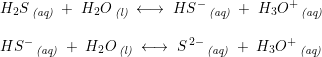 \small \begin{array}{llll} &H_2S\, _{\textit{(aq)}}\; +\; H_2O\, _{\textit{(l)}}\; \longleftrightarrow \;HS^-\, _{\textit{(aq)}} \; +\; H_3O^+\, _{\textit{(aq)}}\\\\ &HS^-\, _{\textit{(aq)}}\; +\; H_2O\, _{\textit{(l)}}\; \longleftrightarrow \;S^{\, 2-}\, _{\textit{(aq)}} \; +\; H_3O^+\, _{\textit{(aq)}} \end{array}