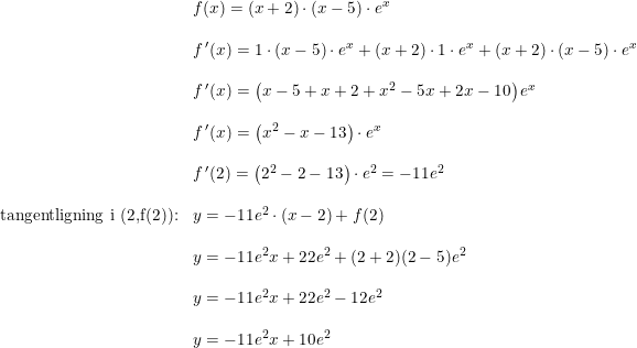 \small \begin{array}{llll} &f(x)=(x+2)\cdot (x-5)\cdot e^x\\\\& f{\, }'(x)=1\cdot (x-5)\cdot e^x+(x+2)\cdot 1\cdot e^x+(x+2)\cdot (x-5)\cdot e^x\\\\& f{\, }'(x)=\left (x-5+x+2+x^2-5x+2x-10 \right )e^x\\\\ &f{\, }'(x)=\left (x^2-x-13 \right )\cdot e^x\\\\ & f{\, }'(2)=\left (2^2-2-13 \right )\cdot e^2=-11e^2\\\\ \textup{tangentligning i (2,f(2)):}&y=-11e^2\cdot (x-2)+f(2)\\\\ &y=-11e^2x+22e^2+(2+2)(2-5)e^2\\\\ &y=-11e^2x+22e^2-12e^2\\\\ &y=-11e^2x+10e^2 \end{array}