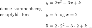 \small \begin{array}{llll} &y=2x^2-3x+k\\\textup{denne sammenh\ae ng}\\\textup{er opfyldt for:}&y=5\; \textup{ og }x=2\\\\&5=2\cdot 2^2-3\cdot 2+k\textup{ ...} \end{array}