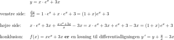 \small \begin{array}{llll} &y=x\cdot e^x+3x\\\\ \textup{venstre side:}&\frac{\mathrm{d} y}{\mathrm{d} x}=1\cdot e^x+x\cdot e^x+3=(1+x)e^x+3\\\\ \textup{h\o jre side:}&x\cdot e^x+3x+\frac{x\cdot e^x+3x}{x}-3x=x\cdot e^x+3x+e^x+3-3x=\left (1+x \right )e^x+3\\\\ \textup{konklusion:}&f(x)=xe^x+3x\textup{ \textbf{er} en l\o sning til differentialligningen }y{\, }'=y+\frac{y}{x}-3x \end{array}