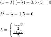 \small \begin{array}{llll} \small \left (1-\lambda \right )\left ( -\lambda \right )-0.5\cdot 3=0\\\\ \lambda ^2-\lambda -1.5=0\\\\ \lambda =\left\{\begin{matrix} \frac{1-\sqrt{7}}{2}\\ \frac{1+\sqrt{7}}{2} \end{matrix}\right. \end{array}