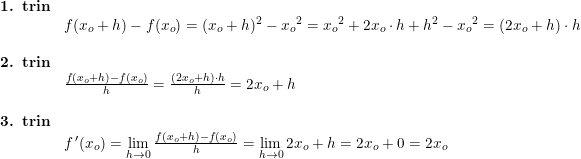 \small \begin{array}{llll} \textbf{1. trin}\\& f(x_o+h)-f(x_o)=(x_o+h)^2-{x_o}^2={x_o}^2+2x_o\cdot h+h^2-{x_o}^2=(2x_o+h)\cdot h\\\\ \textbf{2. trin}\\& \frac{f(x_o+h)-f(x_o)}{h}=\frac{(2x_o+h)\cdot h}{h}=2x_o+h\\\\ \textbf{3. trin}\\& f{\,}'(x_o)=\underset{h\rightarrow 0}{\lim }\, \frac{f(x_o+h)-f(x_o)}{h}=\underset{h\rightarrow 0}{\lim }\,2x_o+h=2x_o+0=2x_o \end{array}