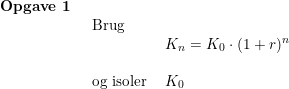 \small \begin{array}{llll} \textbf{Opgave 1}\\& \begin{array}{llll} \textup{Brug}\\&K_n=K_0\cdot (1+r)^n\\\\ \textup{og isoler }&K_0 \end{array}\end{array}
