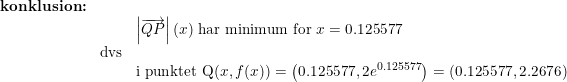 \small \begin{array}{llll} \textbf{konklusion:}\\ &&\left | \overrightarrow{QP} \right |(x)\textup{ har minimum for }x=0.125577\\ &\textup{dvs}\\ &&\textup{i punktet Q}(x,f(x))=\left ( 0.125577,2e^{0.125577} \right )=\left ( 0.125577,2.2676 \right ) \end{array}