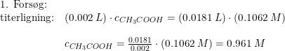 \small \begin{array}{llll} \textup{1. Fors\o g:}\\ \textup{titerligning:}&(0.002\;L)\cdot c_{CH_3COOH}=(0.0181\;L)\cdot \left ( 0.1062\;M \right )\\\\& c_{CH_3COOH}=\frac{0.0181}{0.002}\cdot \left ( 0.1062\;M \right )=0.961\;M \end{array}
