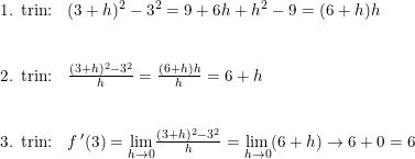 \small \begin{array}{llll} \textup{1. trin:}&(3+h)^2-3^2=9+6h+h^2-9=(6+h)h\\\\\\ \textup{2. trin:}&\frac{(3+h)^2-3^2}{h}=\frac{(6+h)h}{h}=6+h\\\\\\ \textup{3. trin:}&f{\, }'(3)=\underset{h\rightarrow 0}{\lim} \frac{(3+h)^2-3^2}{h}=\underset{h\rightarrow 0}{\lim}(6+h)\rightarrow 6+0=6 \end{array}