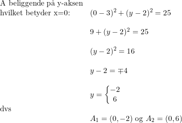 \small \begin{array}{llll} \textup{A beliggende p\aa \ y-aksen}\\ \textup{hvilket betyder x=0:}&(0-3)^2+(y-2)^2=25\\\\& 9+(y-2)^2=25\\\\& (y-2)^2=16\\\\& y-2=\mp4\\\\& y=\left\{\begin{matrix} -2\\ 6 \end{matrix}\right.\\ \textup{dvs}\\& A_1=(0,-2)\textup{ og }A_2=(0,6) \end{array}