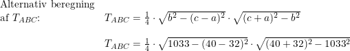 \small \begin{array}{llll} \textup{Alternativ beregning}\\ \textup{af }T_{ABC}\textup{:}&T_{ABC}=\frac{1}{4}\cdot \sqrt{b^2-(c-a)^2}\cdot \sqrt{(c+a)^2-b^2}\\\\& T_{ABC}=\frac{1}{4}\cdot \sqrt{1033-(40-32)^2}\cdot \sqrt{(40+32)^2-1033^2} \end{array}