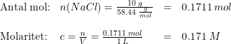 \small \begin{array}{llll} \textup{Antal mol:}&n(NaCl)=\frac{10\;g}{58.44\;\frac{g}{mol}}&=&0.1711\;mol\\\\ \textup{Molaritet:}&c=\frac{n}{V}=\frac{0.1711\;mol}{1\:L}&=&0.171\;M \end{array}