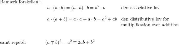 \small \begin{array}{llll} \textup{Bem\ae rk forskellen}:\\& \begin{array}{llll} a\cdot (a\cdot b)=(a\cdot a)\cdot b=a^2\cdot b&\textup{den associative lov}\\\\ a\cdot (a+b)=a\cdot a+a\cdot b=a^2+ab&\textup{den distributive lov for }\\ &\textup{multiplikation over addition} \end{array}\\\\\\ \textup{samt repet}\mathrm{\acute{e}}\textup{r}&(a\mp b)^2=a^2\mp2ab+b^2 \end{array}