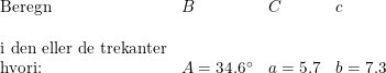 \small \begin{array}{llll} \textup{Beregn}&B&C& c \\\\ \textup{i den eller de trekanter}\\ \textup{hvori:}&A=34.6\degree&a=5.7&b=7.3 \end{array}