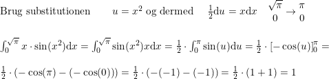 \small \begin{array}{llll} \textup{Brug substitutionen}\qquad u=x^2\textup{ og dermed } \quad \frac{1}{2}\mathrm{d}u=x \mathrm{d}x\quad \begin{matrix} \sqrt{\pi }\\0 \end{matrix}\rightarrow \begin{matrix} \pi \\0 \end{matrix}\\\\ \int_{0}^{\sqrt{\pi }} x\cdot \sin(x^2)\mathrm{d}x=\int_{0}^{\sqrt{\pi }} \sin(x^2) x\mathrm{d}x=\frac{1}{2}\cdot \int_{0}^{\pi } \sin(u) \mathrm{d}u=\frac{1}{2}\cdot \left [-\cos(u) \right ]_{0}^{\pi }=\\\\ \frac{1}{2}\cdot \left ( -\cos(\pi ) -\left ( -\cos(0) \right )\right )=\frac{1}{2}\cdot \left ( -(-1)-(-1) \right )=\frac{1}{2}\cdot \left ( 1+1 \right )=1 \end{array}