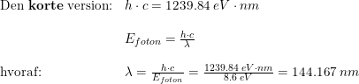 \small \begin{array}{llll} \textup{Den \textbf{korte} version:}&h\cdot c=1239.84\; eV\cdot nm\\\\&E_{foton}=\frac{h\cdot c}{\lambda }\\\\ \textup{hvoraf:}&\lambda=\frac{h\cdot c}{E_{foton} } =\frac{1239.84\; eV\cdot nm}{8.6\; eV}=144.167\; nm \end{array}