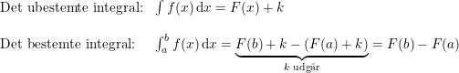 \small \begin{array}{llll} \textup{Det ubestemte integral:}&\int f(x)\,\mathrm{d}x=F(x)+k\\\\ \textup{Det bestemte integral:}&\int_{a}^{b}f(x)\,\mathrm{d}x=\underset{k \textup{ udg\aa r}}{\underbrace{F(b)+k-\left (F(a)+k\right)}}=F(b)-F(a) \end{array}