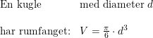 \small \begin{array}{llll} \textup{En kugle}&\textup{med diameter }d\\\\ \textup{har rumfanget:}&V=\frac{\pi }{6}\cdot d^3 \end{array}
