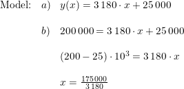 \small \begin{array}{llll} \textup{Model:}&a)&y(x)=3\, 180\cdot x+25\, 000\\\\ &b)&200\, 000=3\, 180\cdot x+25\, 000\\\\ &&(200-25)\cdot 10^3=3\, 180\cdot x\\\\ &&x=\frac{175\, 000}{3\, 180} \end{array}