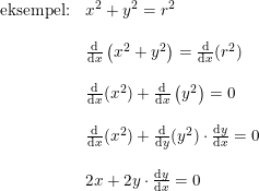 \small \begin{array}{llll} \textup{eksempel:}&x^2+y^2=r^2\\\\ &\frac{\mathrm{d} }{\mathrm{d} x}\left (x^2+y^2 \right )=\frac{\mathrm{d} }{\mathrm{d} x}(r^2)\\\\ &\frac{\mathrm{d} }{\mathrm{d} x}(x^2)+\frac{\mathrm{d} }{\mathrm{d} x}\left (y^2 \right )=0\\\\ &\frac{\mathrm{d} }{\mathrm{d} x}(x^2)+ \frac{\mathrm{d} }{\mathrm{d} y}(y^2)\cdot \frac{\mathrm{d} y}{\mathrm{d} x}=0\\\\ &2x+2y\cdot \frac{\mathrm{d} y}{\mathrm{d} x}=0 \end{array}