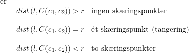 \small \begin{array}{llll} \textup{er }\\ &dist\left ({l,C(c_1,c_2)} \right )>r&\textup{ingen sk\ae ringspunkter}\\\\ &dist\left ({l,C(c_1,c_2)} \right )=r&\mathrm{\acute{e}}\textup{t sk\ae ringspunkt (tangering)}\\\\ &dist\left ({l,C(c_1,c_2)} \right )<r&\textup{to sk\ae ringspunkter} \end{array}