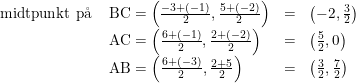\small \begin{array}{llll} \textup{midtpunkt p\aa \:}&\textup{BC}=\left ( \frac{-3+(-1)}{2},\frac{5+(-2)}{2} \right )&=&\left ( -2,\frac{3}{2} \right )\\ &\textup{AC}=\left ( \frac{6+(-1)}{2},\frac{2+(-2)}{2} \right )&=&\left ( \frac{5}{2},0 \right )\\ &\textup{AB}=\left ( \frac{6+(-3)}{2},\frac{2+5}{2} \right )&=&\left ( \frac{3}{2},\frac{7}{2} \right ) \end{array}