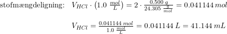 \small \begin{array}{llll} \textup{stofm\ae ngdeligning:}&V_{HCl}\cdot \left ( 1.0\; \frac{mol}{L} \right )=2\cdot \frac{0.500\; g}{24.305\; \frac{g}{mol}}=0.041144\; mol\\\\ &V_{HCl}=\frac{0.041144\; mol}{1.0\; \frac{mol}{L} }=0.041144\; L=41.144\; mL \end{array}
