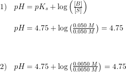 \small \begin{array}{llll} 1)&pH=pK_s+\log\left ( \frac{\left [ B \right ]}{\left [ S \right ]} \right )\\\\ &pH=4.75+\log\left ( \frac{0.050\; M}{0.050\; M} \right )=4.75\\\\\\\\ 2)&pH=4.75+\log\left ( \frac{0.0050\; M}{0.0050\; M} \right )=4.75 \end{array}