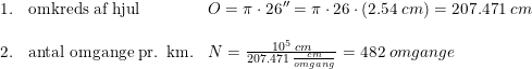 \small \begin{array}{llll} 1.&\textup{omkreds af hjul}&O=\pi \cdot 26''=\pi \cdot 26\cdot \left ( 2.54\; cm \right )=207.471\; cm\\\\ 2.&\textup{antal omgange pr. km.}&N=\frac{10^5\; cm}{207.471\; \frac{cm}{omgang}}=482\; omgange \end{array}