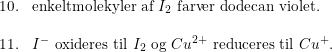 \small \begin{array}{llll} 10.&\textup{enkeltmolekyler af }I_2\textup{ farver dodecan violet.}\\\\ 11.&I^-\textup{ oxideres til }I_2 \textup{ og }Cu^{2+}\textup{ reduceres til }Cu^+. \end{array}