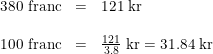 \small \begin{array}{llll} 380\textup{ franc}&=&121\; \textup{kr}\\\\ 100\textup{ franc}&=&\frac{121}{3.8}\; \textup{kr}=31.84\; \textup{kr} \end{array}