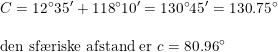 \small \begin{array}{llll} C=12^\circ35'+118^\circ10'=130^\circ45'=130.75^\circ\\\\ \textup{den sf\ae riske afstand er }c=80.96^\circ \end{array}