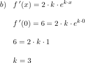 \small \begin{array}{llll} b)&f{\,}'(x)=2\cdot k\cdot e^{k\cdot x}\\\\& f{\,}'(0)=6=2\cdot k\cdot e^{k\cdot 0}\\\\& 6=2\cdot k\cdot 1\\\\& k=3 \end{array}