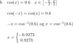 \small \begin{array}{llll} b.&\cos(x)=0.6\quad x\in\left [ -\frac{\pi }{2}; \frac{\pi }{2}\right ]\\\\&\cos(-x)=\cos(x)=0.6\\\\&-x=\cos^{-1}(0.6)\textup{ og }x=\cos^{-1}(0.6)\\\\&x=\left\{\begin{matrix} -0.9273\\ 0.9273 \end{matrix}\right. \end{array}