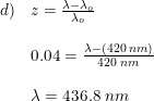 \small \begin{array}{llll} d)&z=\frac{\lambda -\lambda _o}{\lambda _o}\\\\ &0.04=\frac{\lambda -(420\; nm)}{420\; nm}\\\\ &\lambda =436.8\; nm \end{array}
