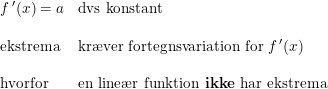 \small \begin{array}{llll} f{\, }'(x)=a&\textup{dvs konstant} \\\\ \textup{ekstrema}&\textup{kr\ae ver fortegnsvariation for }f{\, }'(x)\\\\ \textup{hvorfor}&\textup{en line\ae r funktion \textup{\textbf{ikke}} har ekstrema} \end{array}