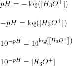 \small \begin{array}{llll} pH=-\log(\left [ H_3O^+ \right ])\\\\ -pH=\log(\left [ H_3O^+ \right ])\\\\ 10^{-pH}=10^{\log\left ( \left [ H_3O^+ \right ] \right )}\\\\ 10^{-pH}= \left [ H_3O^+ \right ] \end{array}
