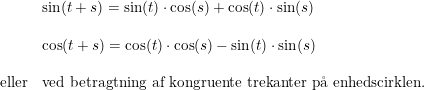 \small \begin{array}{llll}& \sin(t+s)=\sin(t)\cdot \cos(s)+\cos(t)\cdot \sin(s)\\\\ &\cos(t+s)=\cos(t)\cdot \cos(s)-\sin(t)\cdot \sin(s)\\\\\textup{eller} &\textup{ved betragtning af kongruente trekanter p\aa \ enhedscirklen.} \end{array}