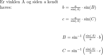 \small \begin{array}{llll}& \textup{Er vinklen A og siden a kendt}\\& \textup{haves:}&b=\frac{a}{\sin(A)}\cdot \sin(B)\\\\&& c=\frac{a}{\sin(A)}\cdot \sin(C)\\\\\\&&B=\sin^{-1}\left (\frac{\sin(A)}{a}\cdot b \right )\\\\&& C=\sin^{-1}\left (\frac{\sin(A)}{a}\cdot c \right ) \end{array}