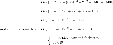 \small \begin{array}{llll}& O(x)=200x-(0.04x^3-2x^2+150x+1500)\\\\& O(x)=-0.04x^3+2x^2+50x-1500\\\\& O{\,}'(x)=-0.12x^2+4x+50\\\\ \textup{maksimum kr\ae ver bl.a.}&O{\,}'(x)=-0.12x^2+4x+50=0\\\\&x=\left\{\begin{array}{lll} -9.68656&\textup{som m\aa \ forkastes}\\ 43.019 \end{array}\right. \end{array}