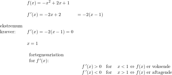 \small \begin{array}{llll}& f(x)=-x^2+2x+1\\\\& f{\,}'(x)=-2x+2&=-2(x-1)\\\\ \textup{ekstremum}\\ \textup{kr\ae ver:}&f{\,}'(x)=-2(x-1)=0\\\\& x=1\\\\& \begin{array}{llll} \textup{fortegnsvariation}\\ \textup{for }f{\,}'(x)\textup{:} \end{array}\\&& \begin{array}{llll} \begin{array}{lll} f{\,}'(x)>0&\textup{for }&x<1\Leftrightarrow f(x)\textup{ er voksende}\\ f{\,}'(x)<0&\textup{for }&x> 1\Leftrightarrow f(x)\textup{ er aftagende} \end{array} \end{array} \end{array}