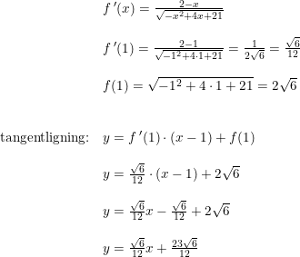 \small \begin{array}{llll}&f{\, }'(x)=\frac{2-x}{\sqrt{-x^2+4x+21}}\\\\ &f{\, }'(1)=\frac{2-1}{\sqrt{-1^2+4\cdot 1+21}} =\frac{1}{2\sqrt{6}}=\frac{\sqrt{6}}{12} \\\\&f(1)=\sqrt{-1^2+4\cdot 1+21}=2\sqrt{6}\\\\\\\textup{tangentligning:}&y=f{\, }' (1)\cdot (x-1)+f(1) \\\\&y=\frac{\sqrt{6}}{12}\cdot (x-1)+2\sqrt{6}\\\\&y= \frac{\sqrt{6}}{12}x- \frac{\sqrt{6}}{12}+2\sqrt{6} \\\\&y= \frac{\sqrt{6}}{12}x+\frac{23\sqrt{6}}{12} \end{array}