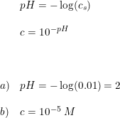 \small \begin{array}{llll}&pH=-\log(c_s)\\\\&c=10^{-pH}\\\\\\\\a)&pH=-\log(0.01)=2\\\\b)&c=10^{-5}\; M \end{array}