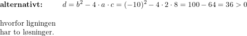 \small \begin{array}{llll}\textbf{alternativt:}&d=b^2-4\cdot a\cdot c=(-10)^2-4\cdot 2\cdot 8=100-64=36>0\\\\\textup{hvorfor ligningen}\\\textup{har to l\o sninger.} \end{array}