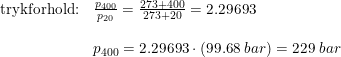 \small \begin{array}{llll}\textup{trykforhold:}&\frac{p_{400}}{p_{20}}=\frac{273+400}{273+20}=2.29693\\\\&p_{400}=2.29693\cdot \left ( 99.68\; bar \right )=229\; bar \end{array}