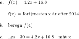 \small \begin{array}{llll}a.&f(x)=4.2x+16.8\\\\&\textup{f(x) = fortjenesten x \aa r efter 2014}\\\\b.&\textup{beregn }f(4)\\\\c.&\textup{L\o s}\quad 30=4.2x+16.8\textup{\quad mht x} \end{array}