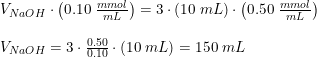 \small \begin{array}{lllll} & V_{NaOH}\cdot\left ( 0.10\; \frac{mmol}{mL} \right )=3\cdot\left ( 10\; mL \right )\cdot \left ( 0.50\; \frac{mmol}{mL} \right )\\\\ &V_{NaOH}=3\cdot \frac{0.50}{0.10}\cdot \left ( 10\; mL \right )=150\; mL\\\\ \end{array}